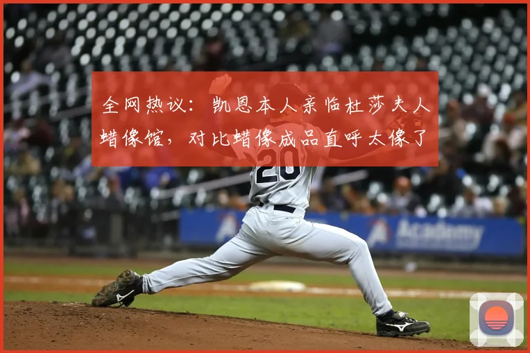 全网热议：凯恩本人亲临杜莎夫人蜡像馆，对比蜡像成品直呼太像了！2026最新动态