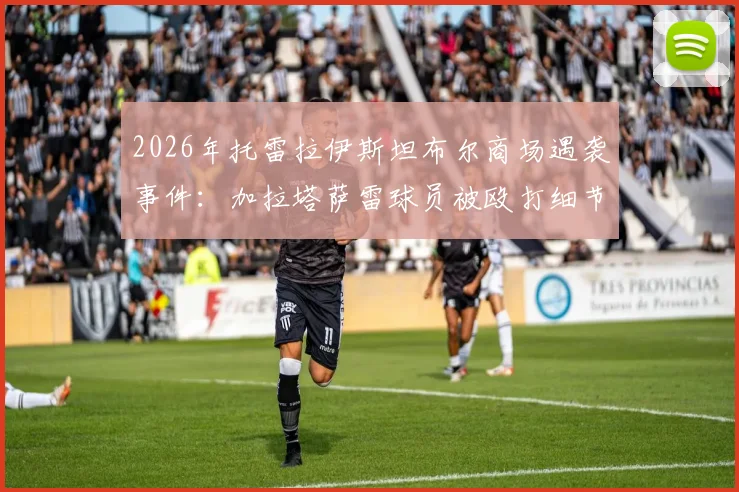 2026年托雷拉伊斯坦布尔商场遇袭事件:加拉塔萨雷球员被殴打细节曝光,袭击者已被捕