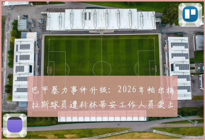 巴甲暴力事件升级：2026年帕尔梅拉斯球员遭科林蒂安工作人员袭击全过程披露，官方已向法庭正式报案