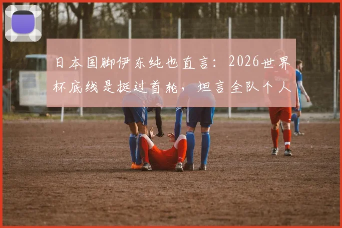 日本国脚伊东纯也直言：2026世界杯底线是挺过首轮，坦言全队个人能力仍需打磨