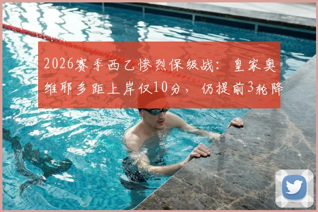 2026赛季西乙惨烈保级战：皇家奥维耶多距上岸仅10分，仍提前3轮降级，背后有何深层原因？
