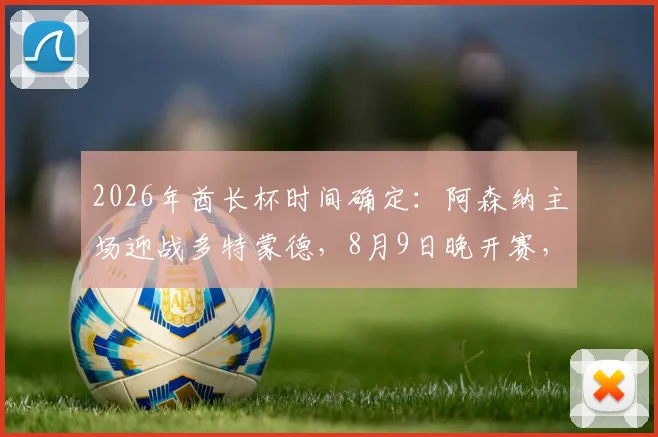 2026年酋长杯时间确定:阿森纳主场迎战多特蒙德,8月9日晚开赛,附观赛与购票信息指南