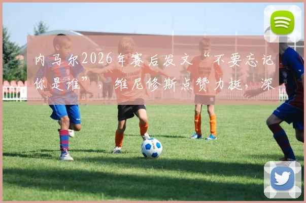 内马尔2026年赛后发文“不要忘记你是谁”,维尼修斯点赞力挺,深度解读巴西双子星球场内外情谊