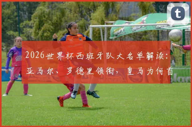 2026世界杯西班牙队大名单解读：亚马尔、罗德里领衔，皇马为何首次零人入选？